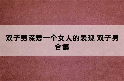 双子男深爱一个女人的表现 双子男合集